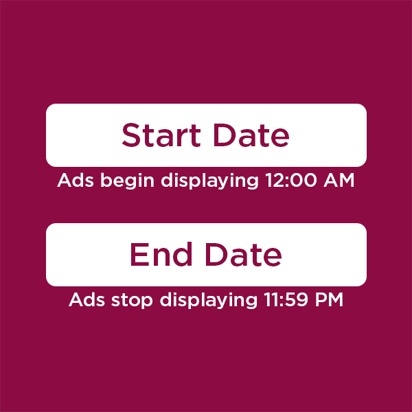 Start Date - Ads display 12:00 AM. End Date - Ads stop displaying 11:59 PM.